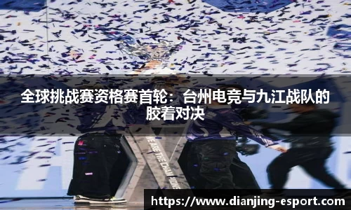 全球挑战赛资格赛首轮：台州电竞与九江战队的胶着对决